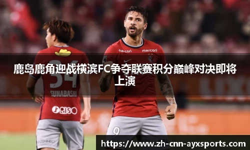 鹿岛鹿角迎战横滨FC争夺联赛积分巅峰对决即将上演